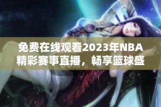 免费在线观看2023年NBA精彩赛事直播，畅享篮球盛宴