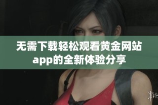 无需下载轻松观看黄金网站app的全新体验分享