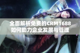 全面解析免费的CRM1688如何助力企业发展与管理