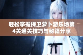 轻松掌握保卫萝卜游乐场第4关通关技巧与秘籍分享