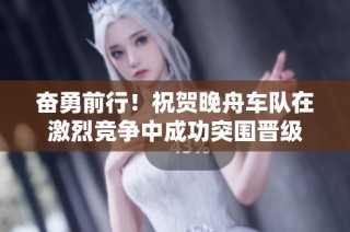 奋勇前行！祝贺晚舟车队在激烈竞争中成功突围晋级