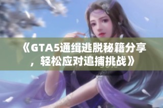 《GTA5通缉逃脱秘籍分享，轻松应对追捕挑战》