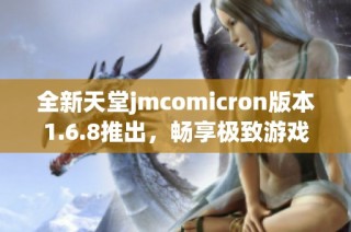 全新天堂jmcomicron版本1.6.8推出，畅享极致游戏体验！