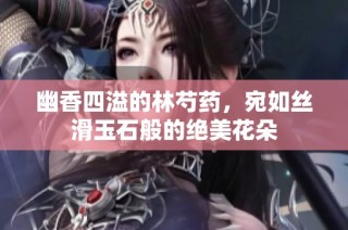 幽香四溢的林芍药，宛如丝滑玉石般的绝美花朵