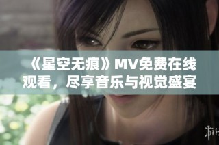 《星空无痕》MV免费在线观看，尽享音乐与视觉盛宴