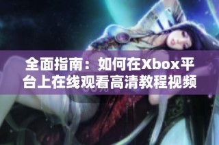 全面指南：如何在Xbox平台上在线观看高清教程视频