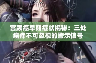 宫颈癌早期症状揭秘：三处瘙痒不可忽视的警示信号