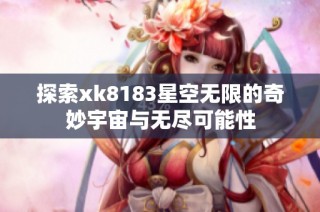 探索xk8183星空无限的奇妙宇宙与无尽可能性