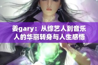 姜gary：从综艺人到音乐人的华丽转身与人生感悟