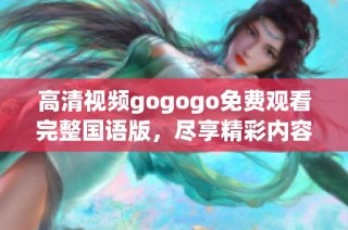 高清视频gogogo免费观看完整国语版，尽享精彩内容与乐趣