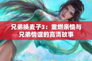 兄弟换麦子3：重燃亲情与兄弟情谊的高清故事