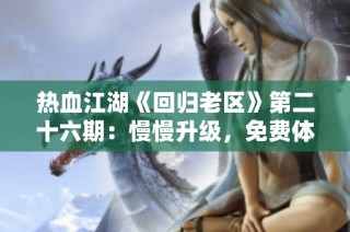 热血江湖《回归老区》第二十六期：慢慢升级，免费体验新玩法等你来参与