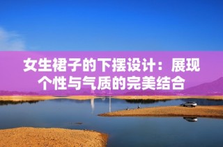 女生裙子的下摆设计：展现个性与气质的完美结合