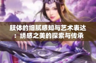 肢体的细腻感知与艺术表达：绣感之美的探索与传承