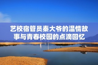 艺校宿管员秦大爷的温情故事与青春校园的点滴回忆