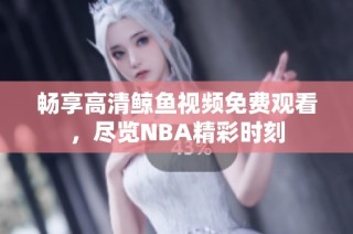 畅享高清鲸鱼视频免费观看，尽览NBA精彩时刻