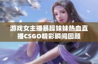 游戏女主播暴躁妹妹热血直播CSGO精彩瞬间回顾