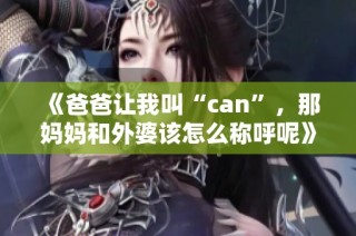 《爸爸让我叫“can”，那妈妈和外婆该怎么称呼呢》