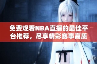 免费观看NBA直播的最佳平台推荐，尽享精彩赛事高质量体验