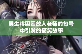 男生将困困放入老师的句号中引发的搞笑故事