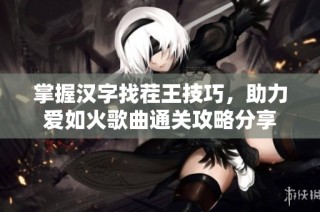 掌握汉字找茬王技巧，助力爱如火歌曲通关攻略分享
