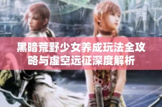 黑暗荒野少女养成玩法全攻略与虚空远征深度解析