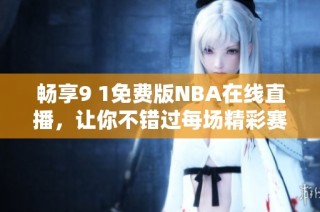 畅享9 1免费版NBA在线直播，让你不错过每场精彩赛事