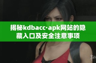 揭秘kdbacc·apk网站的隐藏入口及安全注意事项