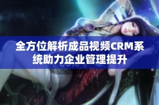 全方位解析成品视频CRM系统助力企业管理提升