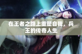在王者之路上重塑自我，兵王的传奇人生