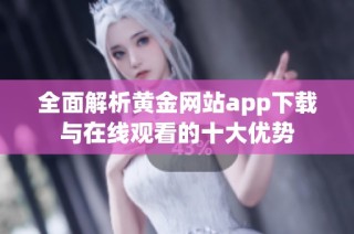 全面解析黄金网站app下载与在线观看的十大优势