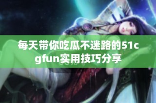 每天带你吃瓜不迷路的51cgfun实用技巧分享