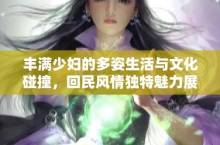 丰满少妇的多姿生活与文化碰撞，回民风情独特魅力展现