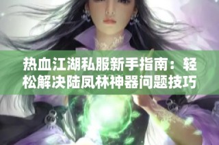 热血江湖私服新手指南：轻松解决陆凤林神器问题技巧分享