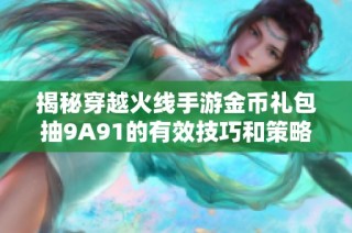 揭秘穿越火线手游金币礼包抽9A91的有效技巧和策略