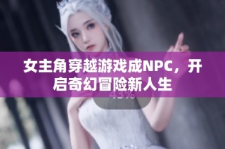 女主角穿越游戏成NPC，开启奇幻冒险新人生