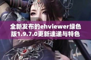 全新发布的ehviewer绿色版1.9.7.0更新速递与特色介绍