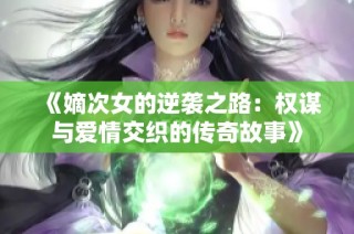 《嫡次女的逆袭之路：权谋与爱情交织的传奇故事》