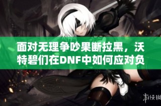 面对无理争吵果断拉黑，沃特碧们在DNF中如何应对负能量