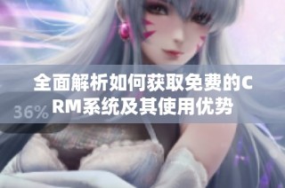 全面解析如何获取免费的CRM系统及其使用优势