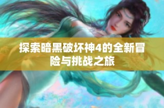 探索暗黑破坏神4的全新冒险与挑战之旅