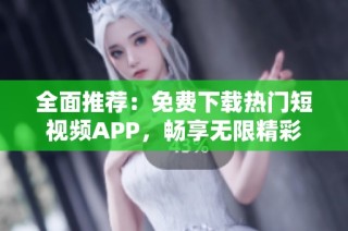 全面推荐：免费下载热门短视频APP，畅享无限精彩