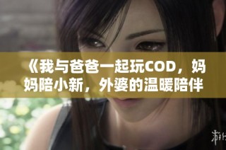 《我与爸爸一起玩COD，妈妈陪小新，外婆的温暖陪伴》