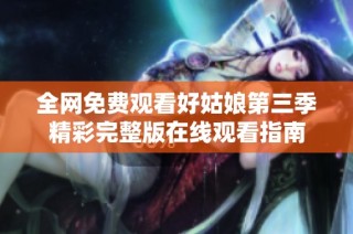 全网免费观看好姑娘第三季精彩完整版在线观看指南