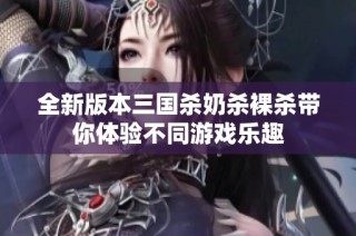 全新版本三国杀奶杀裸杀带你体验不同游戏乐趣