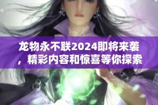 龙物永不联2024即将来袭，精彩内容和惊喜等你探索