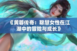 《黄蓉传奇：聪慧女性在江湖中的冒险与成长》