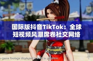 国际版抖音TikTok：全球短视频风潮席卷社交网络