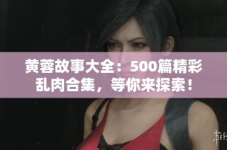 黄蓉故事大全：500篇精彩乱肉合集，等你来探索！