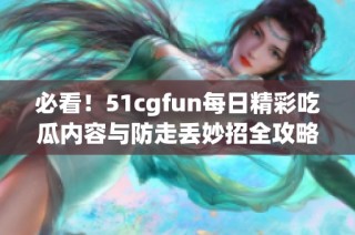 必看！51cgfun每日精彩吃瓜内容与防走丢妙招全攻略